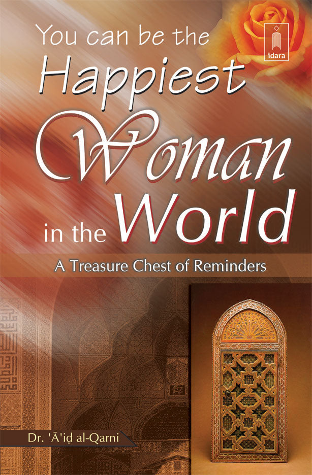 You can be the Happiest Woman in the World A Treasure Chest of Reminders by: Dr. Aid Al-Qarni Idara